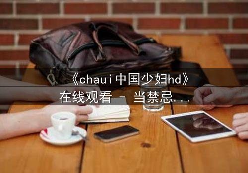 《chaui中国少妇hd》在线观看 - 当禁忌之恋撕裂传统家庭,她如何抉择?