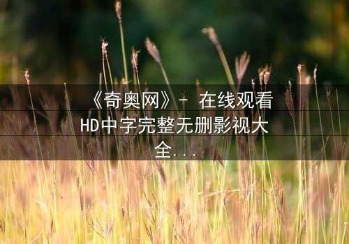 《奇奥网》- 在线观看HD中字完整无删影视大全第3集 - 揭开隐藏的真相,你敢直面吗?