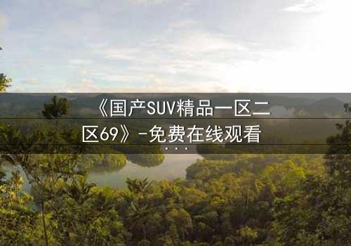 《国产SUV精品一区二区69》-免费在线观看 - HD中字第5集