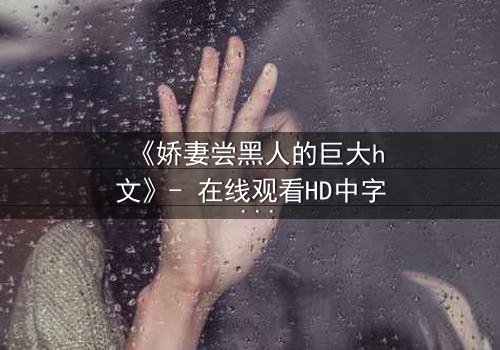 《娇妻尝黑人的巨大h文》- 在线观看HD中字 - 当禁忌之恋撕裂婚姻的伪装