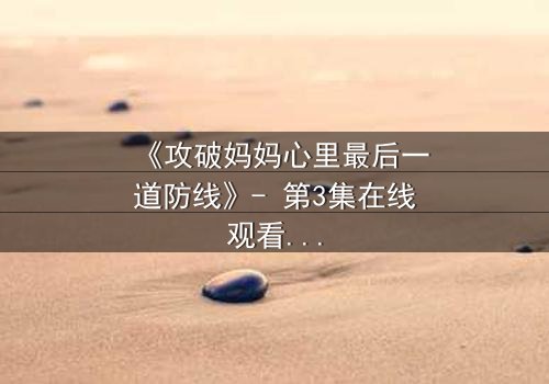 《攻破妈妈心里最后一道防线》- 第3集在线观看 - 当亲情与私欲激烈碰撞