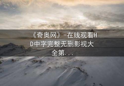 《奇奥网》-在线观看HD中字完整无删影视大全第3集 - 揭开隐藏的真相,你敢点开吗?