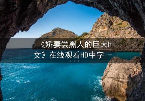 《娇妻尝黑人的巨大h文》在线观看HD中字 - 禁忌之恋引爆伦理风暴
