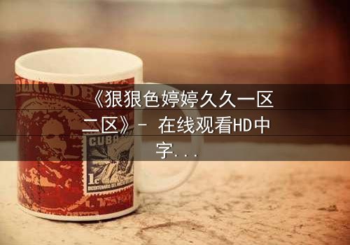 《狠狠色婷婷久久一区二区》- 在线观看HD中字 - 免费1080P超清完整无删