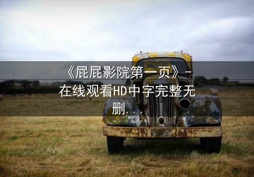 《屁屁影院第一页》- 在线观看HD中字完整无删 - 当屏幕亮起,真相与欲望交织的漩涡将吞噬一切