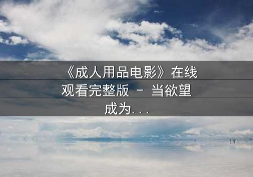 《成人用品电影》在线观看完整版 - 当欲望成为枷锁,谁将挣脱?