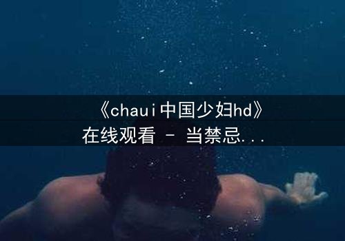《chaui中国少妇hd》在线观看 - 当禁忌之恋撕裂传统婚姻,她将如何抉择?