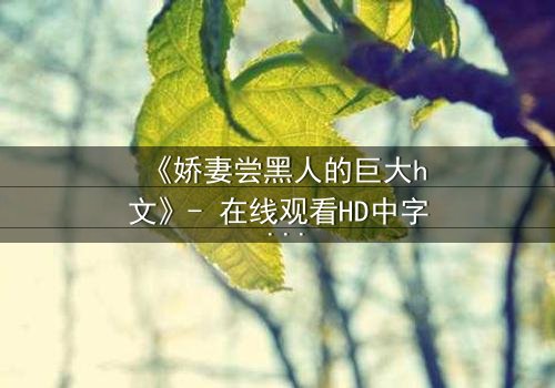 《娇妻尝黑人的巨大h文》- 在线观看HD中字 - 当禁忌之恋撕裂婚姻的伪装