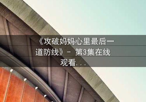 《攻破妈妈心里最后一道防线》- 第3集在线观看 - 当亲情与秘密激烈碰撞