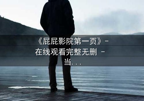《屁屁影院第一页》- 在线观看完整无删 - 当屏幕背后的秘密撕裂现实