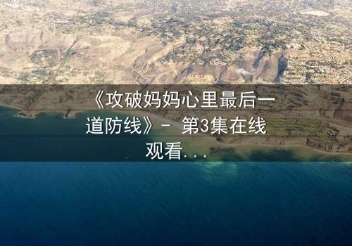 《攻破妈妈心里最后一道防线》- 第3集在线观看 - 当亲情与秘密激烈碰撞