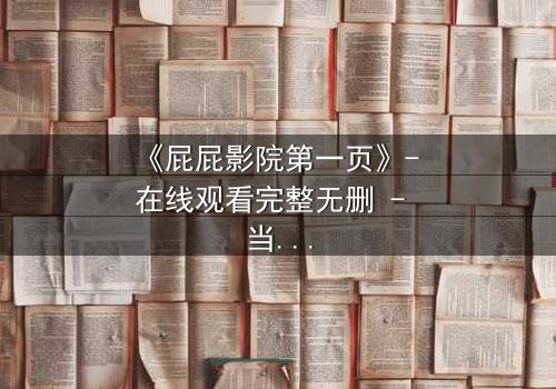 《屁屁影院第一页》- 在线观看完整无删 - 当屏幕亮起,秘密开始浮现