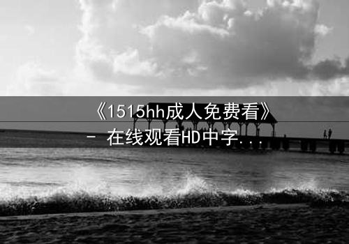 《1515hh成人免费看》- 在线观看HD中字完整无删 - 揭开禁忌之夜的秘密