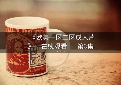 《欧美一区二区成人片》- 在线观看 - 第3集完整无删