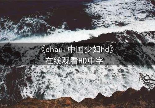 《chaui中国少妇hd》- 在线观看HD中字完整无删 - 她为何在深夜哭泣?
