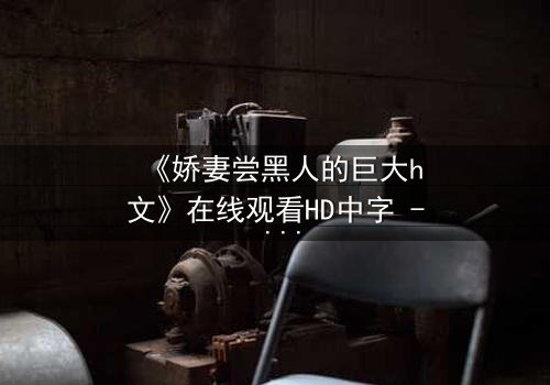《娇妻尝黑人的巨大h文》在线观看HD中字 - 禁忌之恋引爆伦理风暴