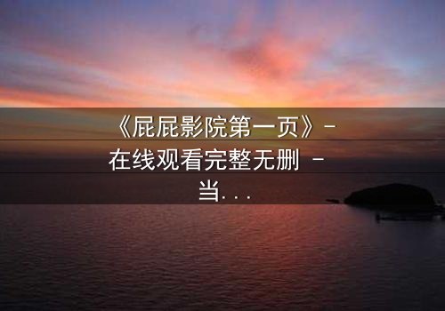 《屁屁影院第一页》- 在线观看完整无删 - 当屏幕亮起,真相与谎言同时上演