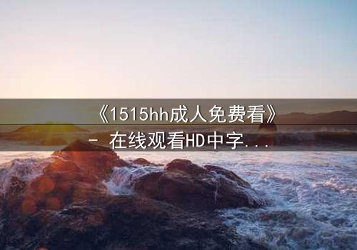 《1515hh成人免费看》- 在线观看HD中字完整无删 - 揭开禁忌之恋的致命诱惑