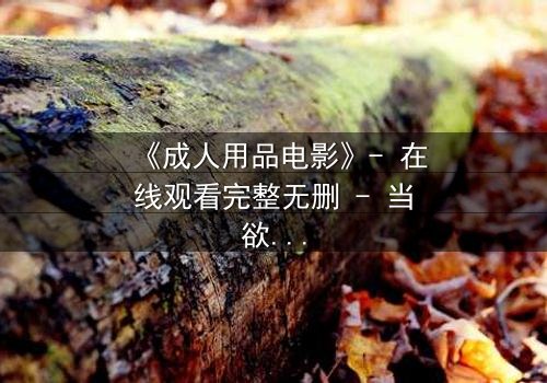 《成人用品电影》- 在线观看完整无删 - 当欲望成为枷锁,谁能挣脱?