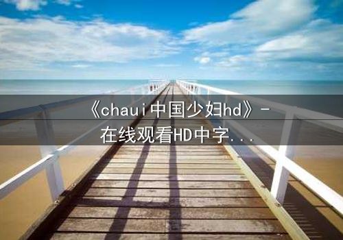 《chaui中国少妇hd》- 在线观看HD中字完整无删 - 她隐藏的秘密将颠覆一切