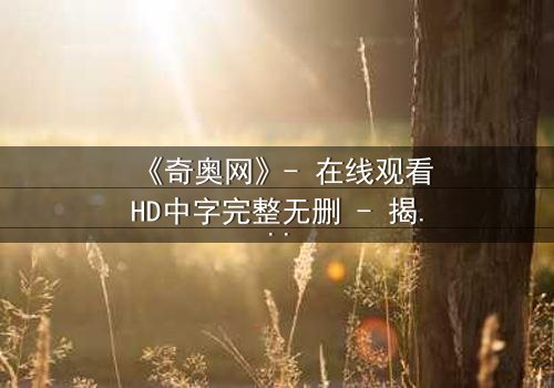 《奇奥网》- 在线观看HD中字完整无删 - 揭开虚拟世界的致命秘密