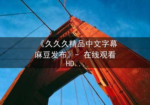 《久久久精品中文字幕麻豆发布》- 在线观看HD中字 - 完整无删第3集