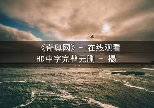 《奇奥网》- 在线观看HD中字完整无删 - 揭开虚拟世界的致命秘密