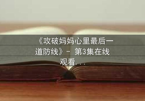 《攻破妈妈心里最后一道防线》- 第3集在线观看 - 当亲情与秘密激烈碰撞