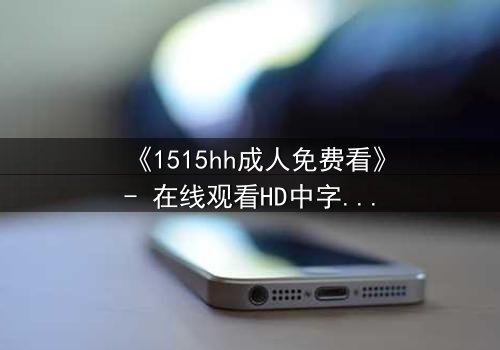 《1515hh成人免费看》- 在线观看HD中字 - 揭开禁忌之恋的隐秘真相