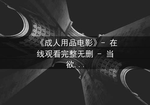 《成人用品电影》- 在线观看完整无删 - 当欲望成为枷锁，谁能挣脱？