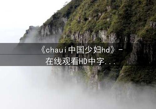 《chaui中国少妇hd》- 在线观看HD中字完整无删 - 她隐藏的秘密将颠覆一切