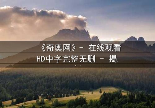 《奇奥网》- 在线观看HD中字完整无删 - 揭开虚拟世界的致命陷阱