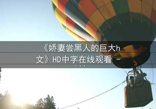《娇妻尝黑人的巨大h文》HD中字在线观看 - 禁忌之恋引爆伦理风暴