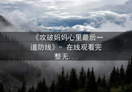 《攻破妈妈心里最后一道防线》- 在线观看完整无删 - 当亲情与秘密碰撞,谁能守住最后的底线?