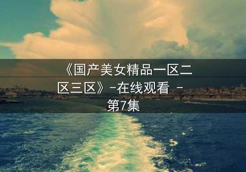 《国产美女精品一区二区三区》-在线观看 - 第7集