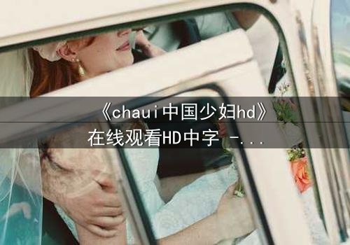 《chaui中国少妇hd》在线观看HD中字 - 当禁忌之恋撕裂传统婚姻,她将如何抉择?