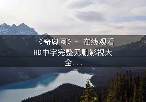 《奇奥网》- 在线观看HD中字完整无删影视大全第3集 - 揭开隐藏的真相,你敢直面吗?