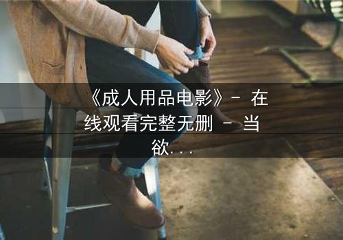 《成人用品电影》- 在线观看完整无删 - 当欲望成为交易的筹码