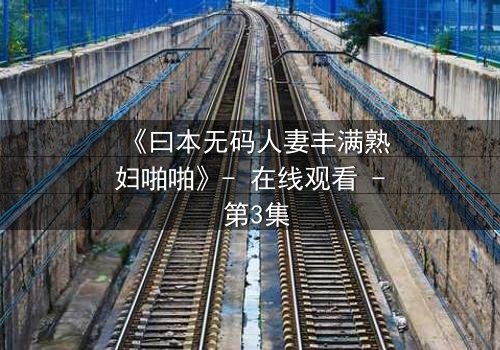《曰本无码人妻丰满熟妇啪啪》- 在线观看 - 第3集