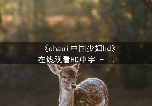 《chaui中国少妇hd》在线观看HD中字 - 当禁忌之恋撕裂传统婚姻,她将如何抉择?
