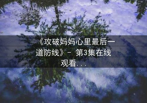 《攻破妈妈心里最后一道防线》- 第3集在线观看 - 当亲情与秘密激烈碰撞