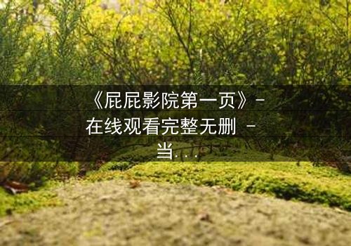 《屁屁影院第一页》- 在线观看完整无删 - 当屏幕背后的秘密撕裂现实