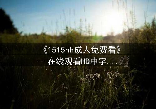 《1515hh成人免费看》- 在线观看HD中字完整无删 - 揭开禁忌之恋的致命代价