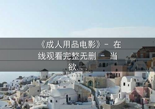 《成人用品电影》- 在线观看完整无删 - 当欲望撕开伪装,谁能全身而退?