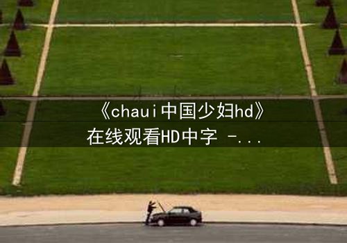 《chaui中国少妇hd》在线观看HD中字 - 当禁忌欲望撕裂婚姻,她如何抉择?