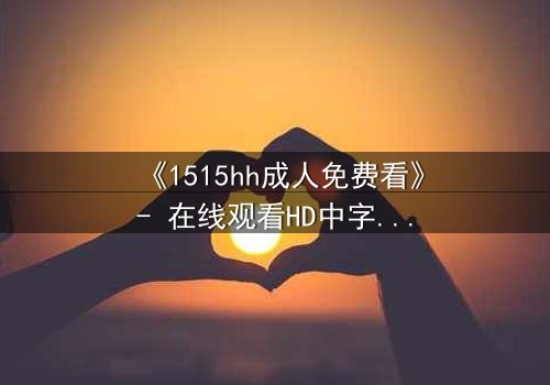 《1515hh成人免费看》- 在线观看HD中字完整无删 - 揭开禁忌之恋的致命诱惑