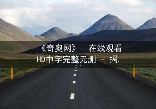 《奇奥网》- 在线观看HD中字完整无删 - 揭开虚拟世界的致命陷阱