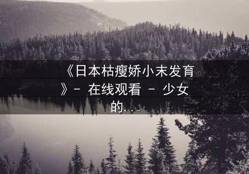 《日本枯瘦娇小末发育》- 在线观看 - 少女的禁忌蜕变