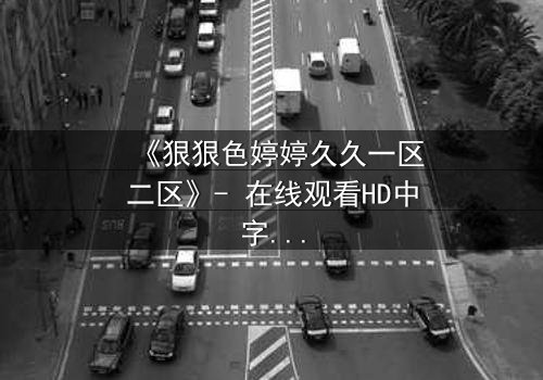 《狠狠色婷婷久久一区二区》- 在线观看HD中字 - 免费1080P超清完整无删