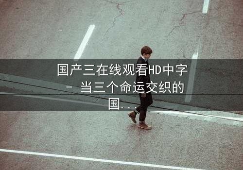 国产三在线观看HD中字 - 当三个命运交织的国产灵魂引爆人性终极考验